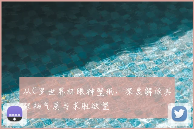 从C罗世界杯眼神壁纸，深度解读其领袖气质与求胜欲望