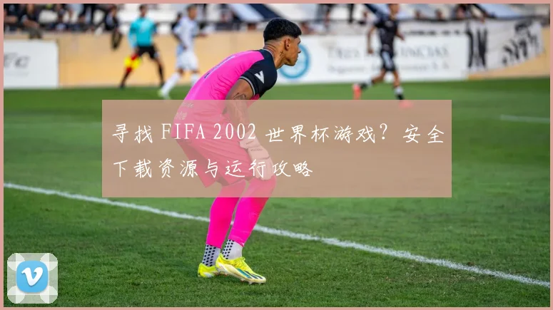寻找 FIFA 2002 世界杯游戏？安全下载资源与运行攻略