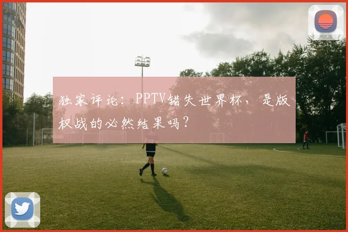 独家评论:PPTV错失世界杯,是版权战的必然结果吗?