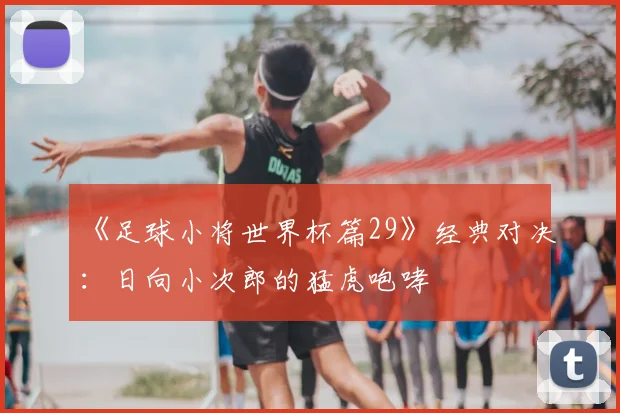 《足球小将世界杯篇29》经典对决:日向小次郎的猛虎咆哮