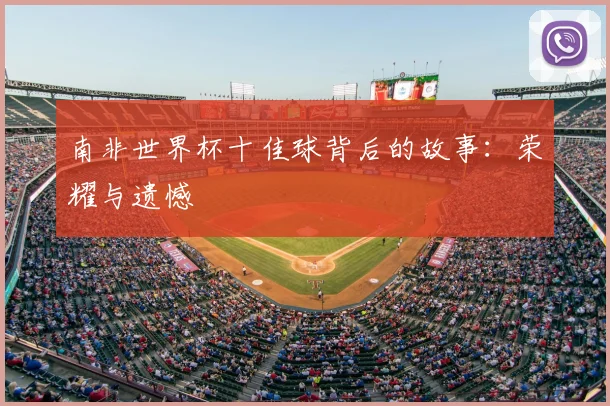 南非世界杯十佳球背后的故事:荣耀与遗憾