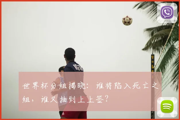 世界杯分组揭晓:谁将陷入死亡之组,谁又抽到上上签?
