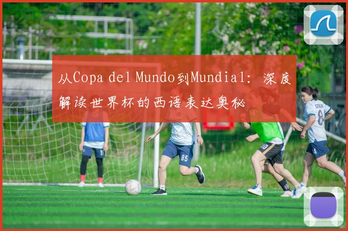从Copa del Mundo到Mundial:深度解读世界杯的西语表达奥秘