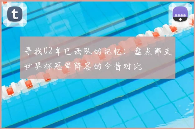寻找02年巴西队的记忆：盘点那支世界杯冠军阵容的今昔对比