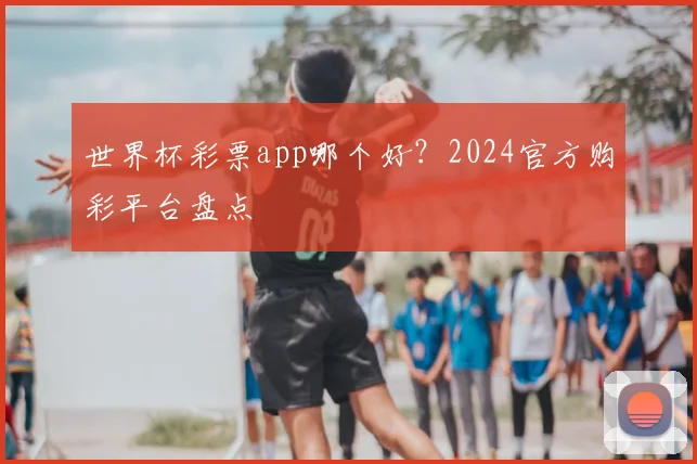 世界杯彩票app哪个好?2024官方购彩平台盘点