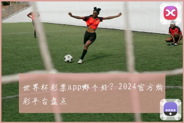 世界杯彩票app哪个好?2024官方购彩平台盘点