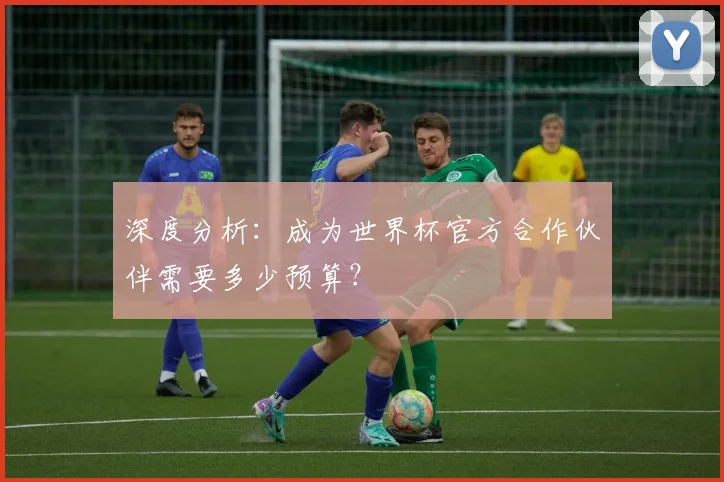 深度分析：成为世界杯官方合作伙伴需要多少预算？