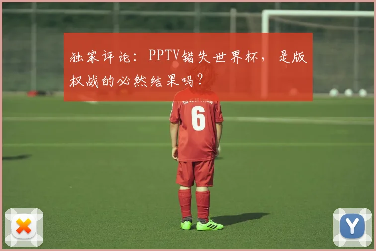 独家评论:PPTV错失世界杯,是版权战的必然结果吗?
