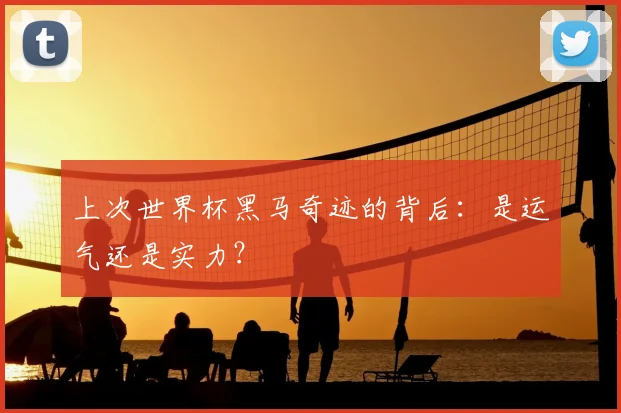 上次世界杯黑马奇迹的背后：是运气还是实力？