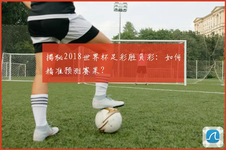 揭秘2018世界杯足彩胜负彩：如何精准预测赛果？