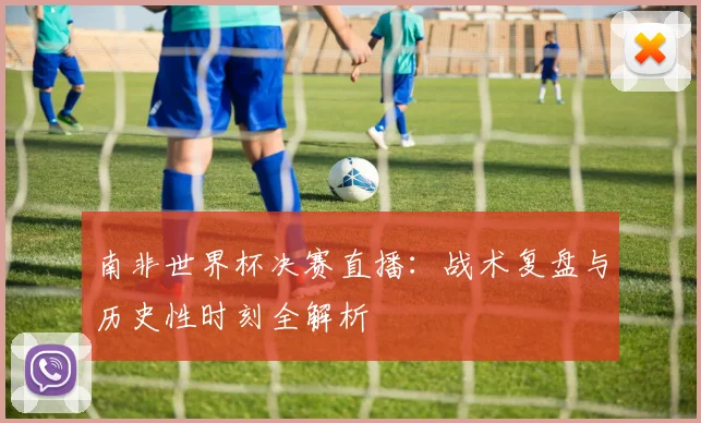 南非世界杯决赛直播:战术复盘与历史性时刻全解析