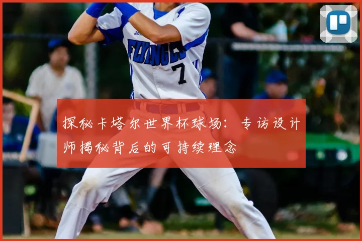 探秘卡塔尔世界杯球场:专访设计师揭秘背后的可持续理念