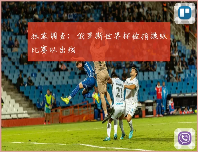 独家调查：俄罗斯世界杯被指操纵比赛以出线