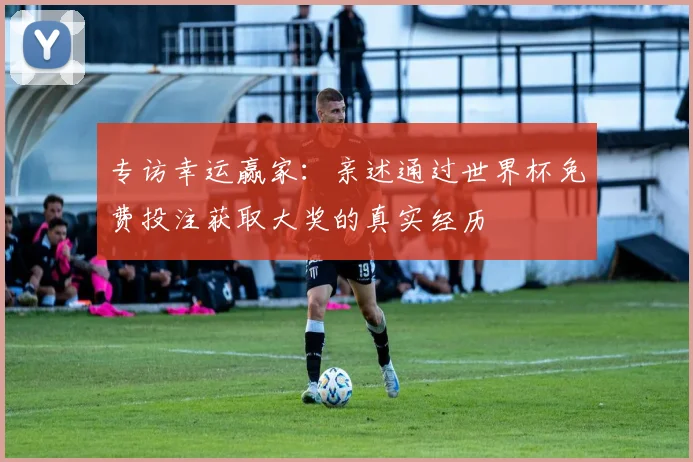 专访幸运赢家:亲述通过世界杯免费投注获取大奖的真实经历