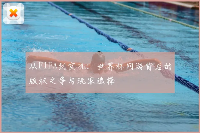 从FIFA到实况:世界杯网游背后的版权之争与玩家选择