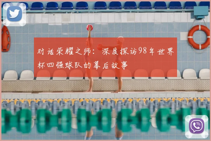 对话荣耀之师：深度探访98年世界杯四强球队的幕后故事