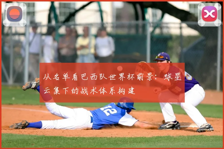 从名单看巴西队世界杯前景:球星云集下的战术体系构建