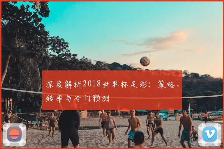 深度解析2018世界杯足彩:策略、赔率与冷门预测