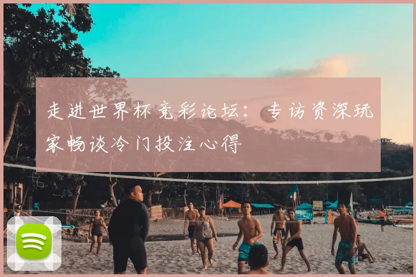 走进世界杯竞彩论坛：专访资深玩家畅谈冷门投注心得