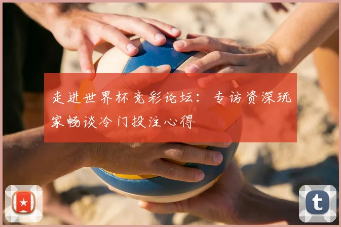 走进世界杯竞彩论坛：专访资深玩家畅谈冷门投注心得