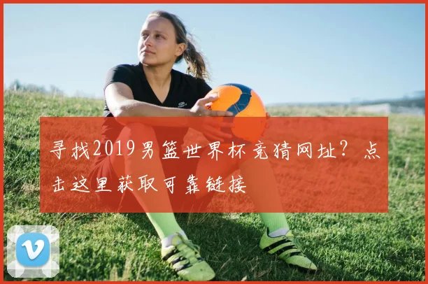 寻找2019男篮世界杯竞猜网址？点击这里获取可靠链接