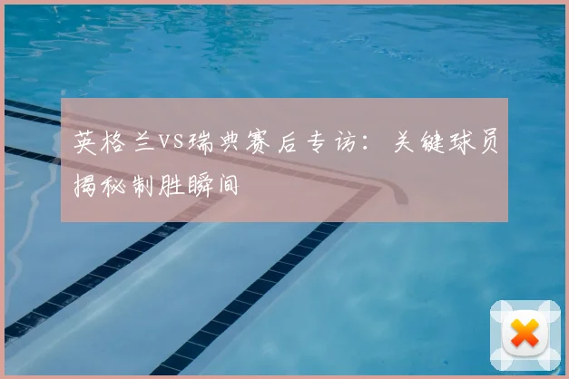 英格兰vs瑞典赛后专访:关键球员揭秘制胜瞬间
