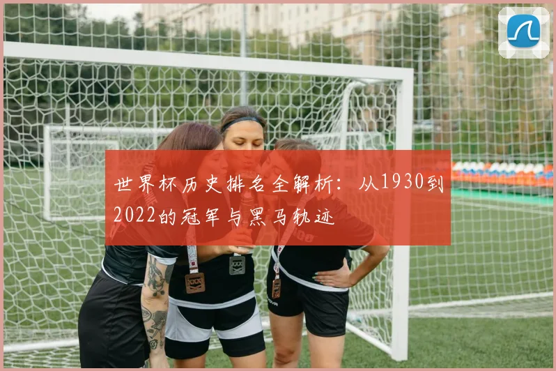 世界杯历史排名全解析：从1930到2022的冠军与黑马轨迹