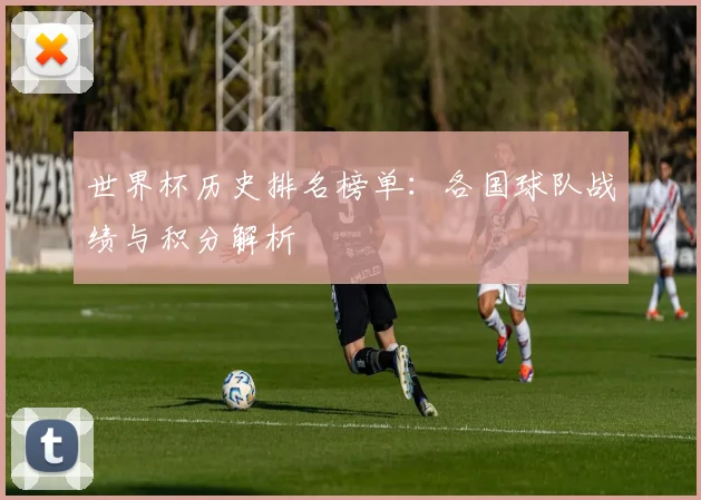 世界杯历史排名榜单：各国球队战绩与积分解析