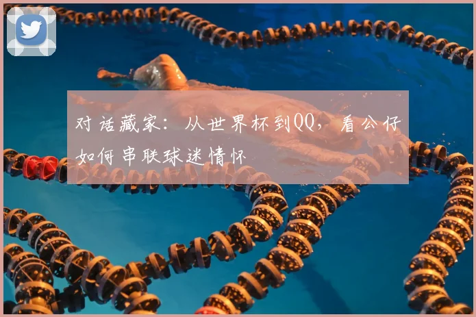 对话藏家：从世界杯到QQ，看公仔如何串联球迷情怀